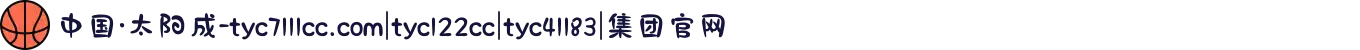 中国·太阳成-tyc7111cc.com|tyc122cc|tyc41183|集团官网